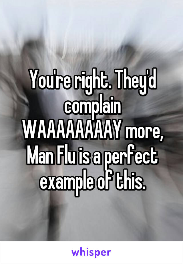 You're right. They'd complain WAAAAAAAAY more, Man Flu is a perfect example of this.