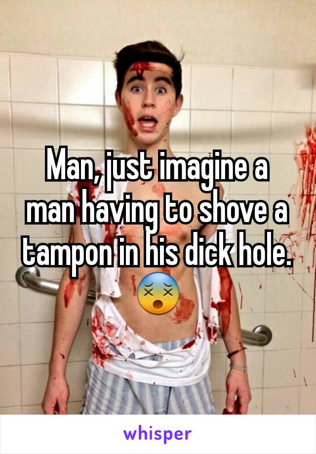 Man, just imagine a man having to shove a tampon in his dick hole. 😵