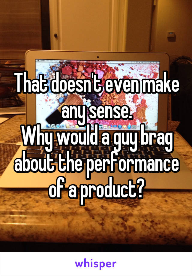 That doesn't even make any sense.
Why would a guy brag about the performance of a product?