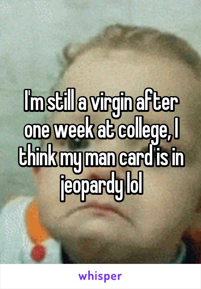 I'm still a virgin after one week at college, I think my man card is in jeopardy lol