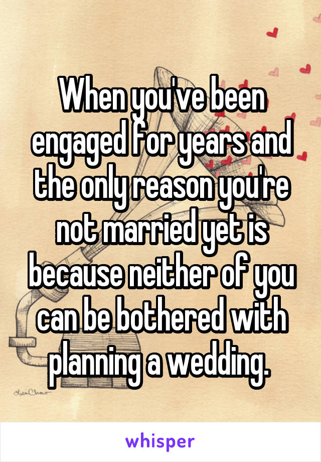 When you've been engaged for years and the only reason you're not married yet is because neither of you can be bothered with planning a wedding. 