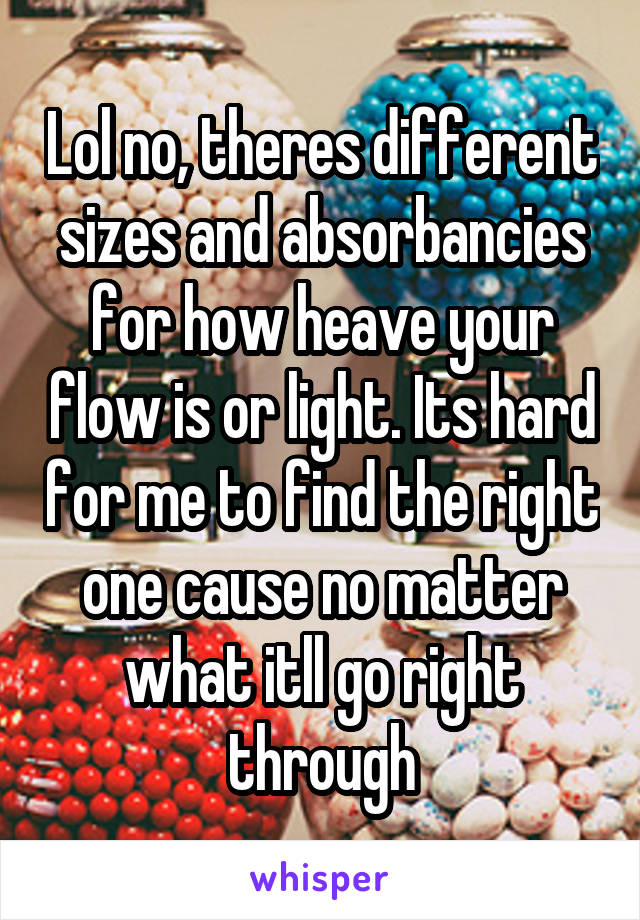 Lol no, theres different sizes and absorbancies for how heave your flow is or light. Its hard for me to find the right one cause no matter what itll go right through