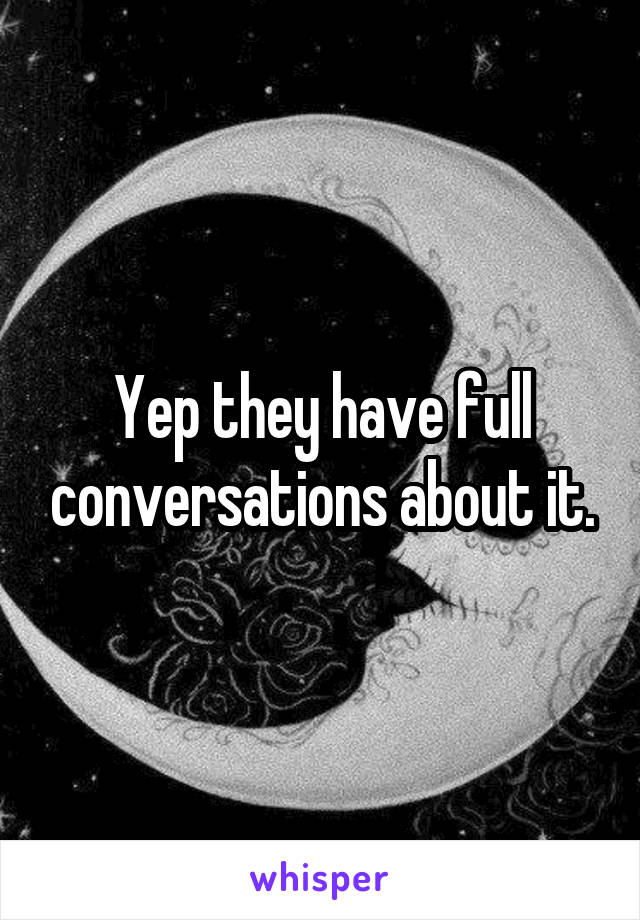 Yep they have full conversations about it.