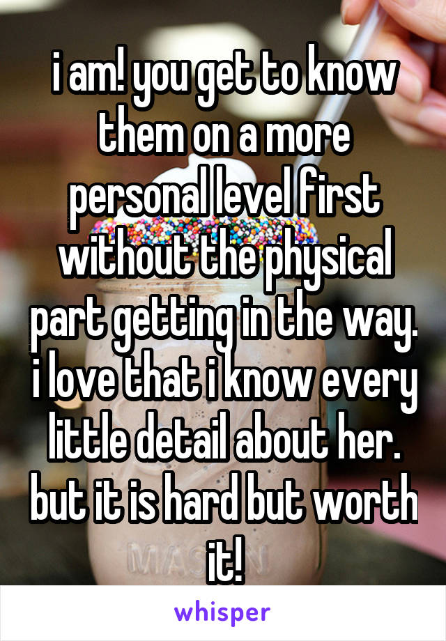 i am! you get to know them on a more personal level first without the physical part getting in the way. i love that i know every little detail about her. but it is hard but worth it!