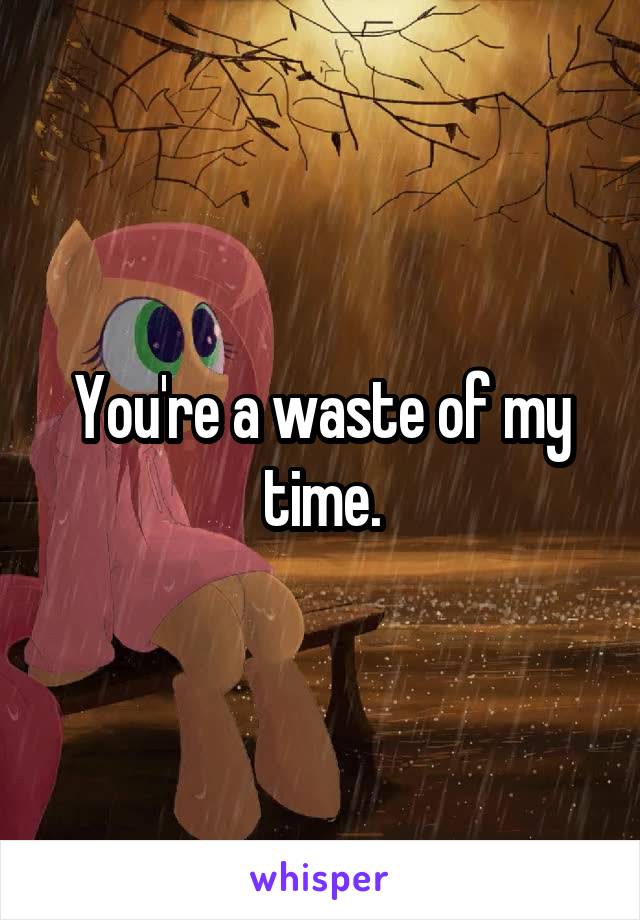 You're a waste of my time.