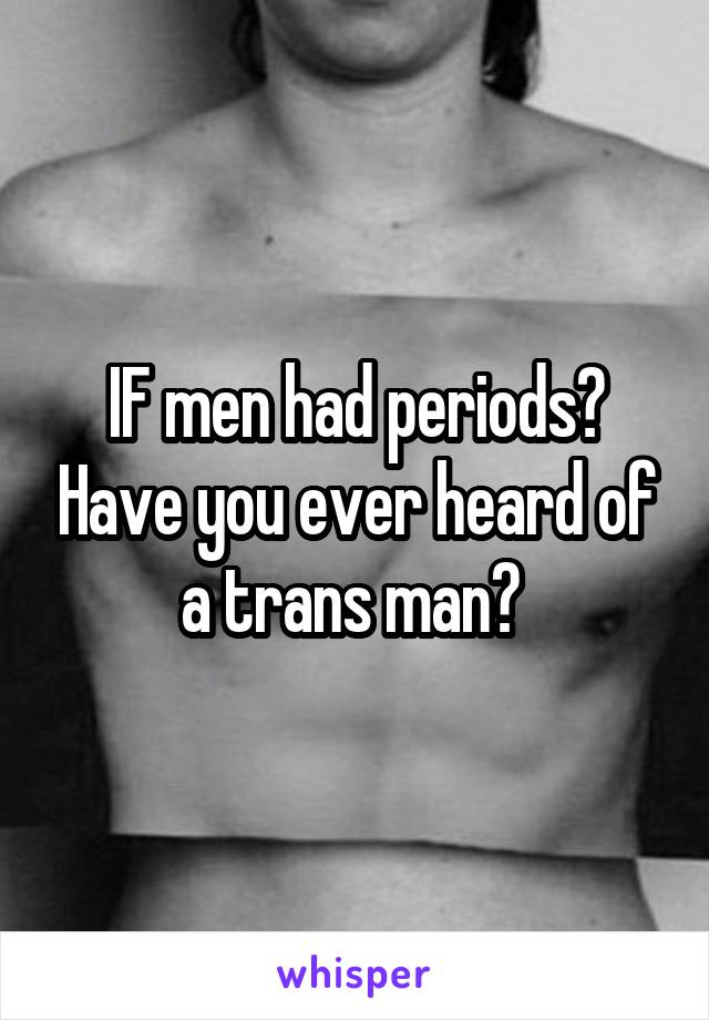 IF men had periods? Have you ever heard of a trans man? 