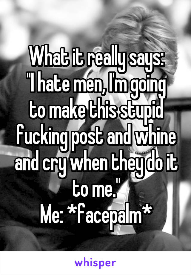 What it really says:
"I hate men, I'm going to make this stupid fucking post and whine and cry when they do it to me."
Me: *facepalm*