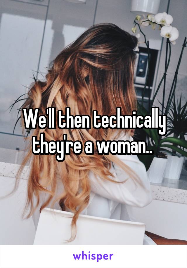 We'll then technically they're a woman.. 