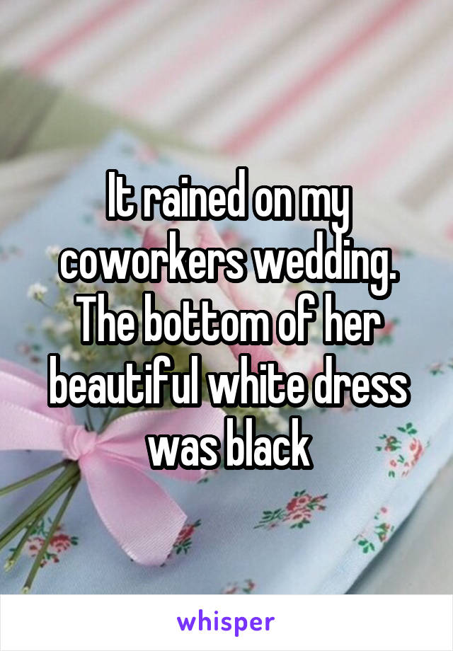 It rained on my coworkers wedding. The bottom of her beautiful white dress was black