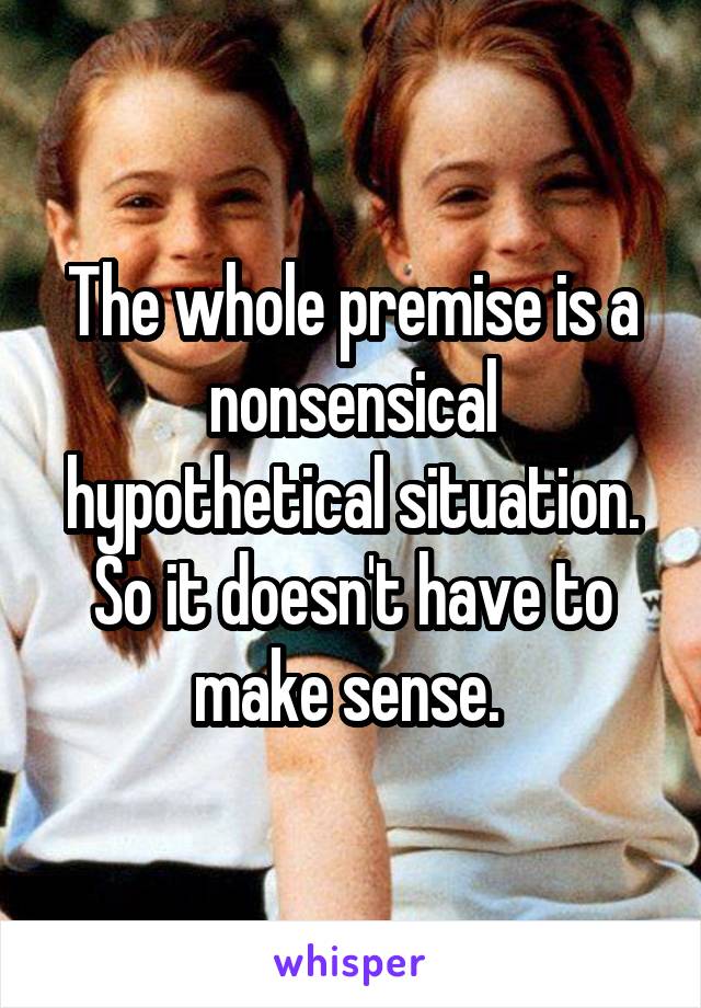 The whole premise is a nonsensical hypothetical situation. So it doesn't have to make sense. 