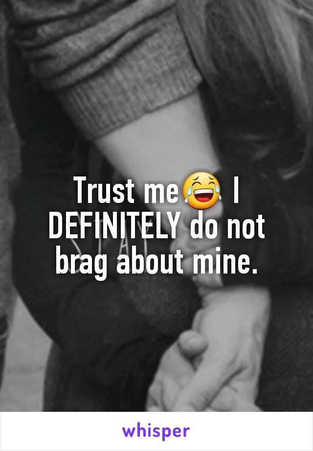 Trust me😂 I DEFINITELY do not brag about mine.