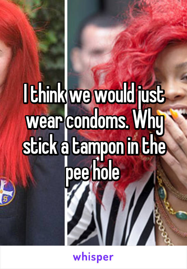 I think we would just wear condoms. Why stick a tampon in the pee hole 
