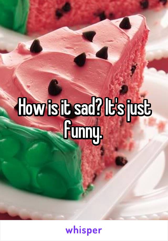 How is it sad? It's just funny. 