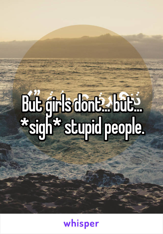 But girls dont... but... *sigh* stupid people.