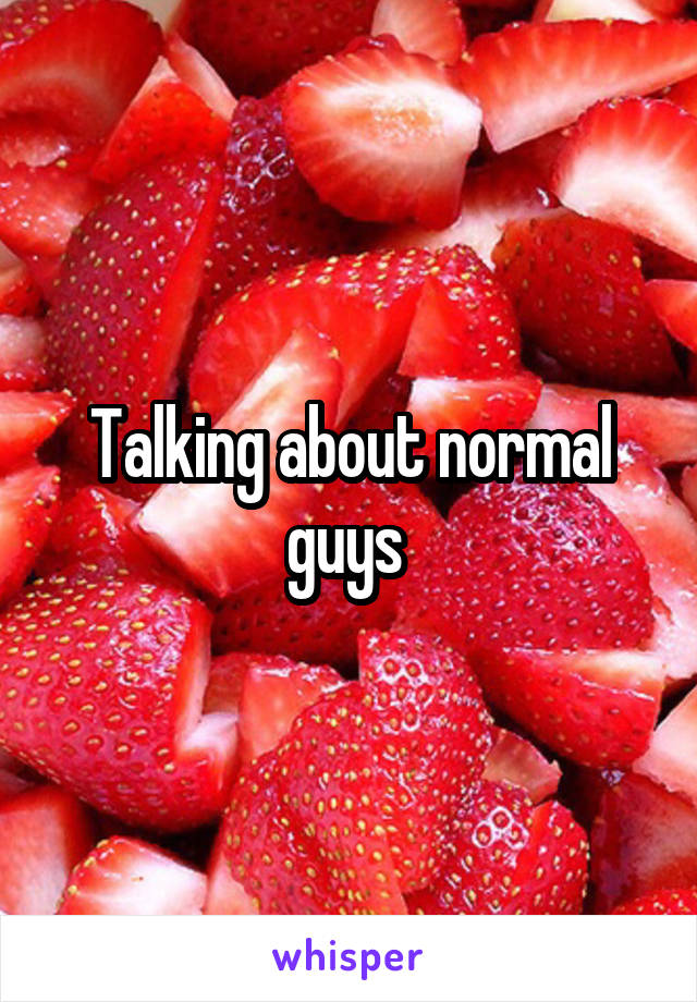 Talking about normal guys 