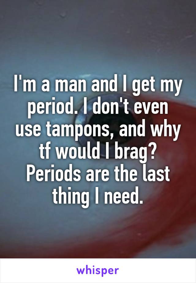I'm a man and I get my period. I don't even use tampons, and why tf would I brag? Periods are the last thing I need.