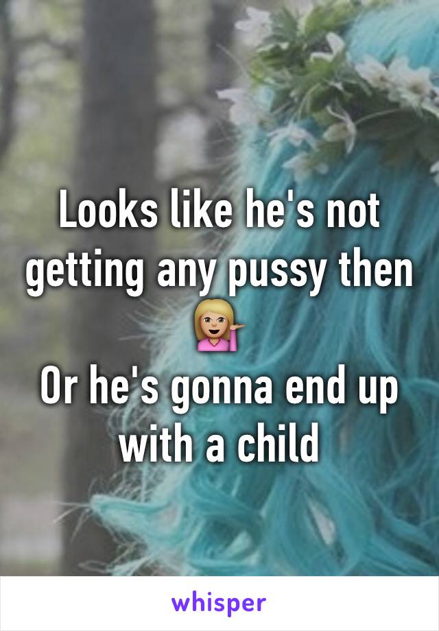 Looks like he's not getting any pussy then 💁🏼
Or he's gonna end up with a child