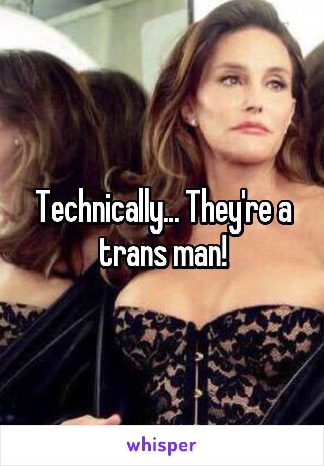 Technically... They're a trans man!