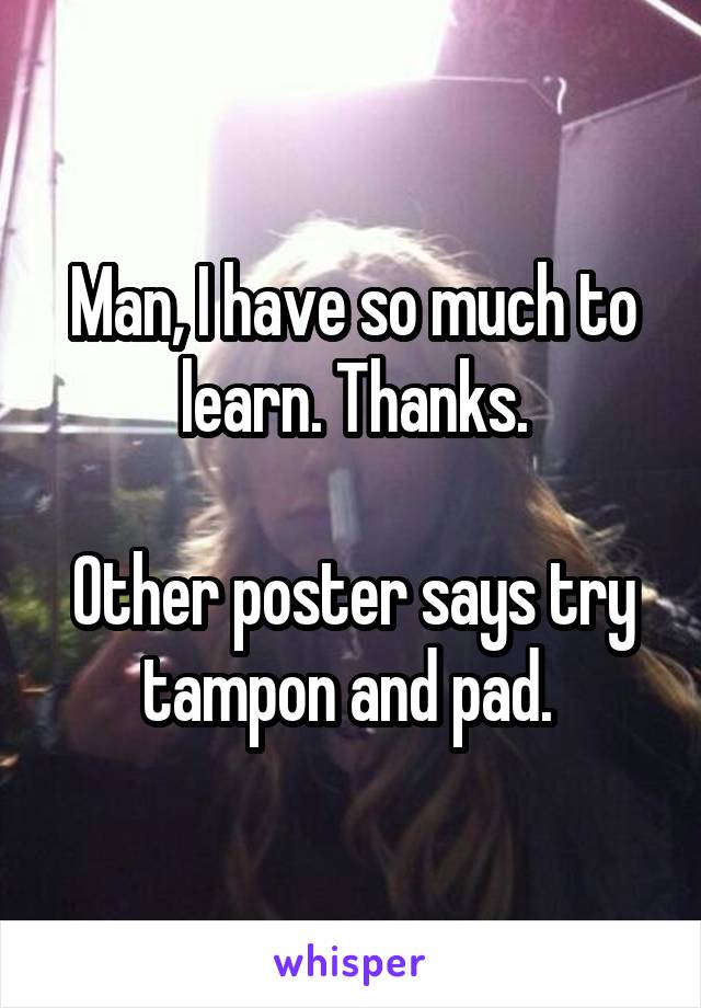 Man, I have so much to learn. Thanks.

Other poster says try tampon and pad. 