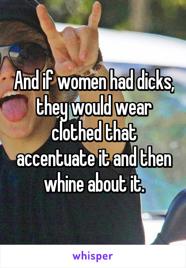 And if women had dicks, they would wear clothed that accentuate it and then whine about it.