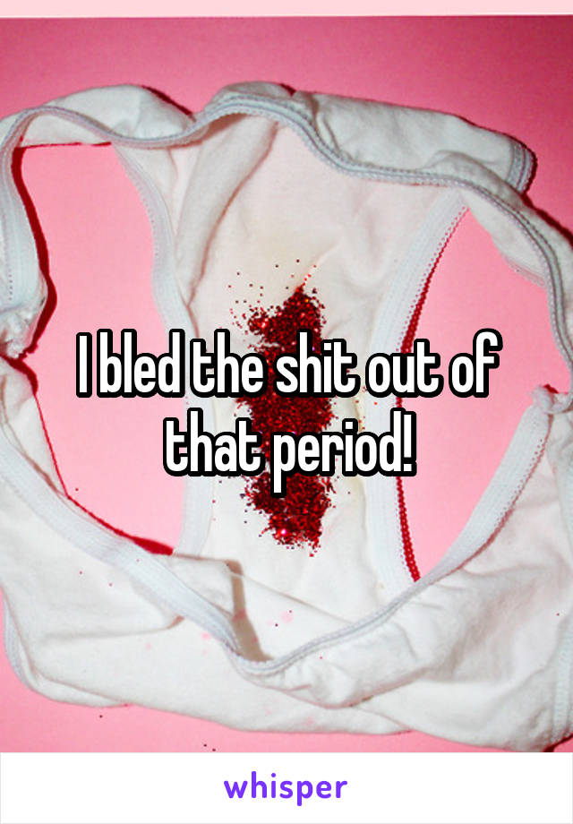 I bled the shit out of that period!