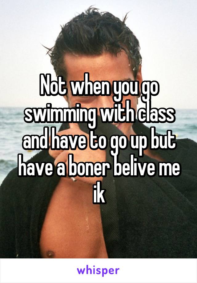 Not when you go swimming with class and have to go up but have a boner belive me ik