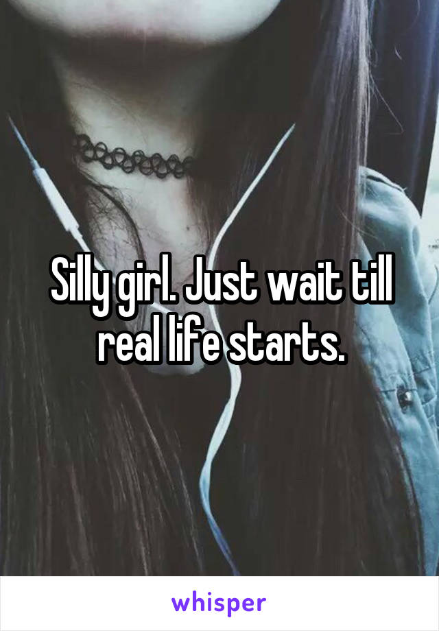 Silly girl. Just wait till real life starts.