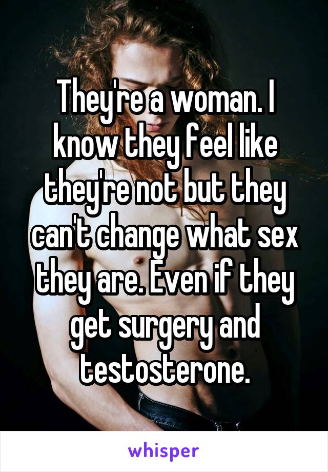 They're a woman. I know they feel like they're not but they can't change what sex they are. Even if they get surgery and testosterone.