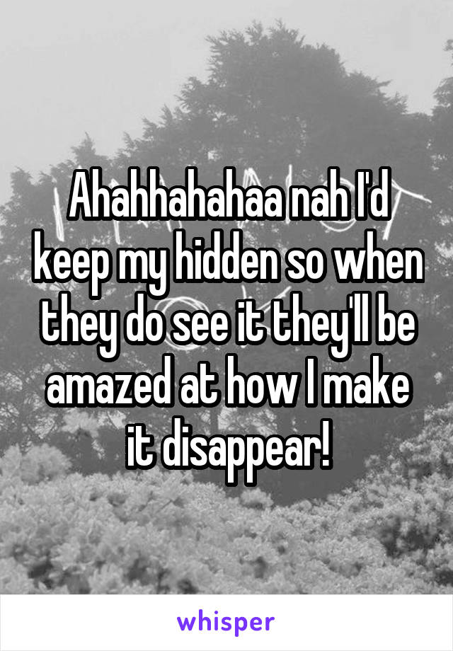 Ahahhahahaa nah I'd keep my hidden so when they do see it they'll be amazed at how I make it disappear!