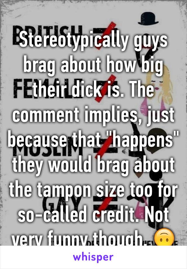 Stereotypically guys brag about how big their dick is. The comment implies, just because that "happens" they would brag about the tampon size too for so-called credit. Not very funny though. 🙃