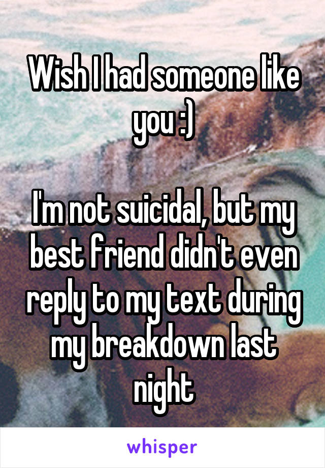 Wish I had someone like you :)

I'm not suicidal, but my best friend didn't even reply to my text during my breakdown last night