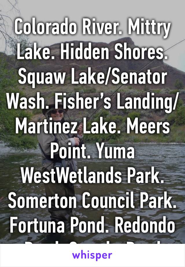 Colorado River. Mittry Lake. Hidden Shores. Squaw Lake/Senator Wash. Fisher’s Landing/Martinez Lake. Meers Point. Yuma WestWetlands Park. Somerton Council Park. Fortuna Pond. Redondo Pond. GrowlerPond