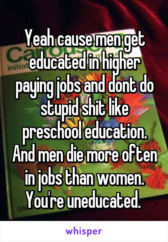 Yeah cause men get educated in higher paying jobs and dont do stupid shit like preschool education. And men die more often in jobs than women. You're uneducated. 