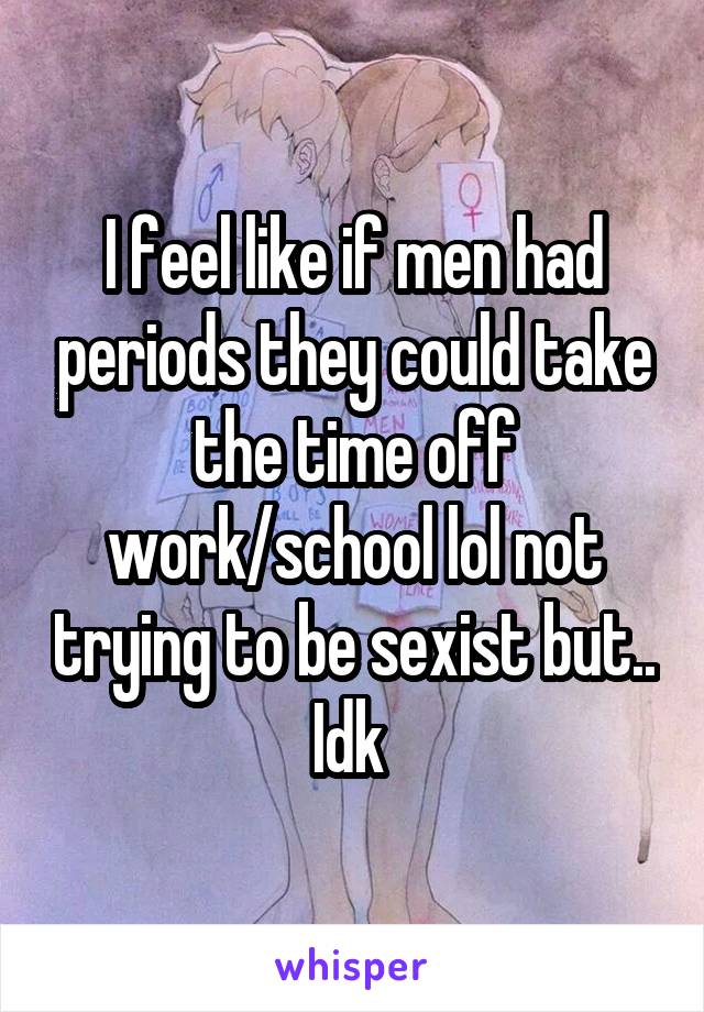 I feel like if men had periods they could take the time off work/school lol not trying to be sexist but.. Idk 