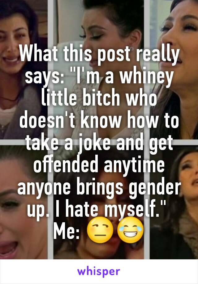 What this post really says: "I'm a whiney little bitch who doesn't know how to take a joke and get offended anytime anyone brings gender up. I hate myself." 
Me: 😒😂