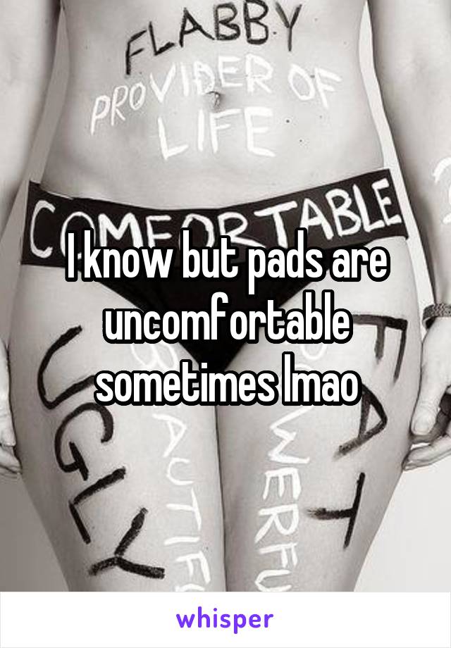 I know but pads are uncomfortable sometimes lmao