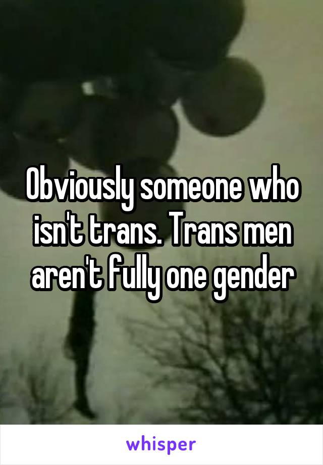 Obviously someone who isn't trans. Trans men aren't fully one gender