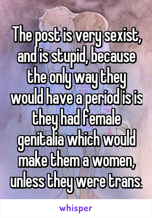 The post is very sexist, and is stupid, because the only way they would have a period is is they had female genitalia which would make them a women, unless they were trans.