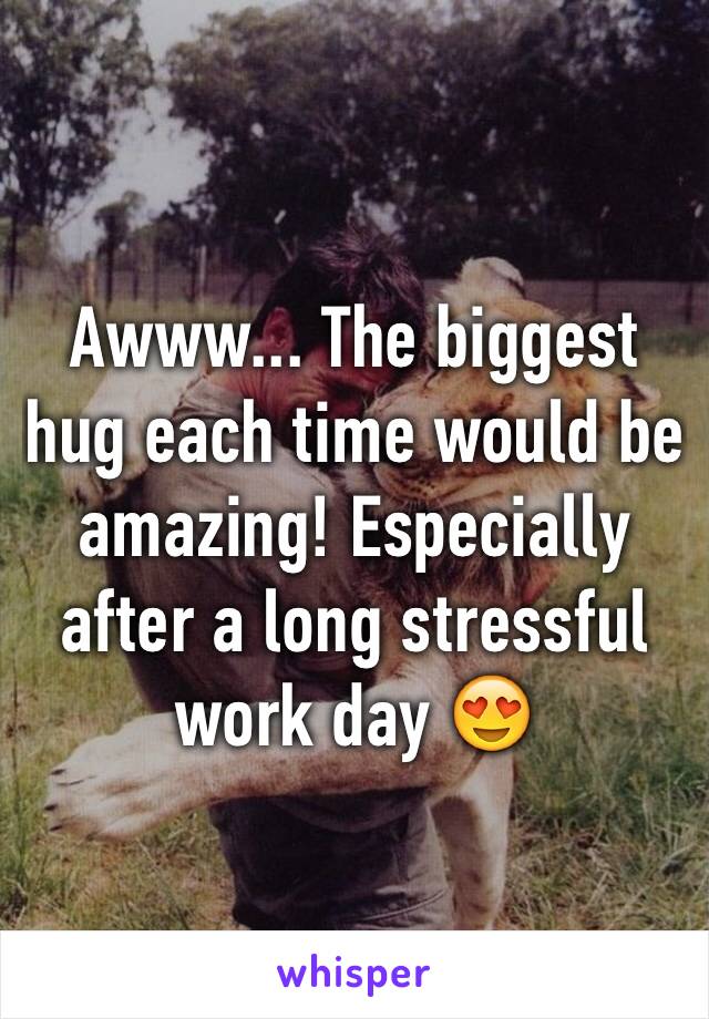 Awww... The biggest hug each time would be amazing! Especially after a long stressful work day 😍