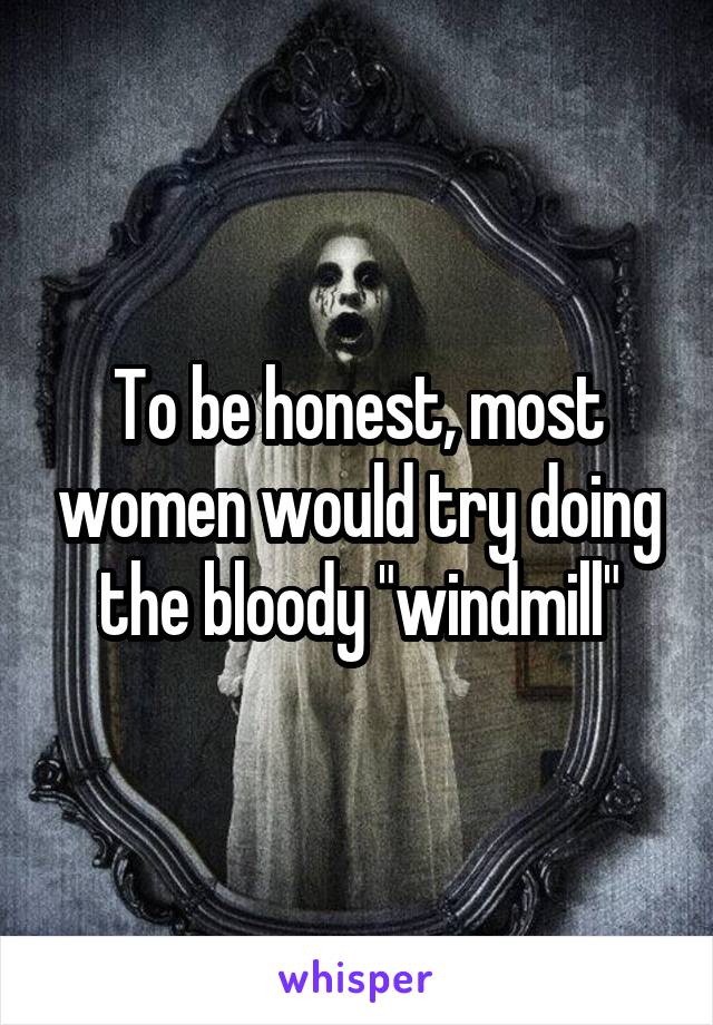 To be honest, most women would try doing the bloody "windmill"