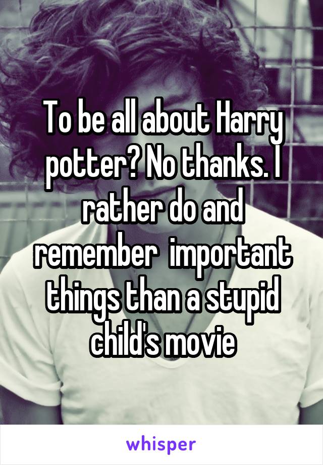 To be all about Harry potter? No thanks. I rather do and remember  important things than a stupid child's movie