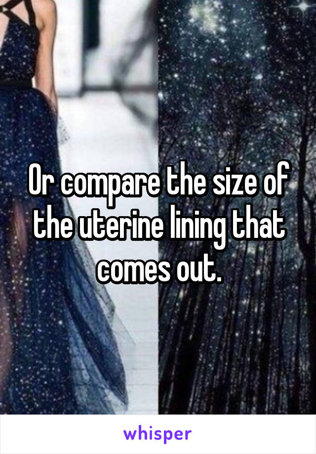 Or compare the size of the uterine lining that comes out.