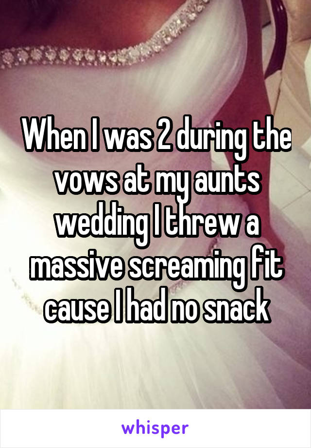 When I was 2 during the vows at my aunts wedding I threw a massive screaming fit cause I had no snack