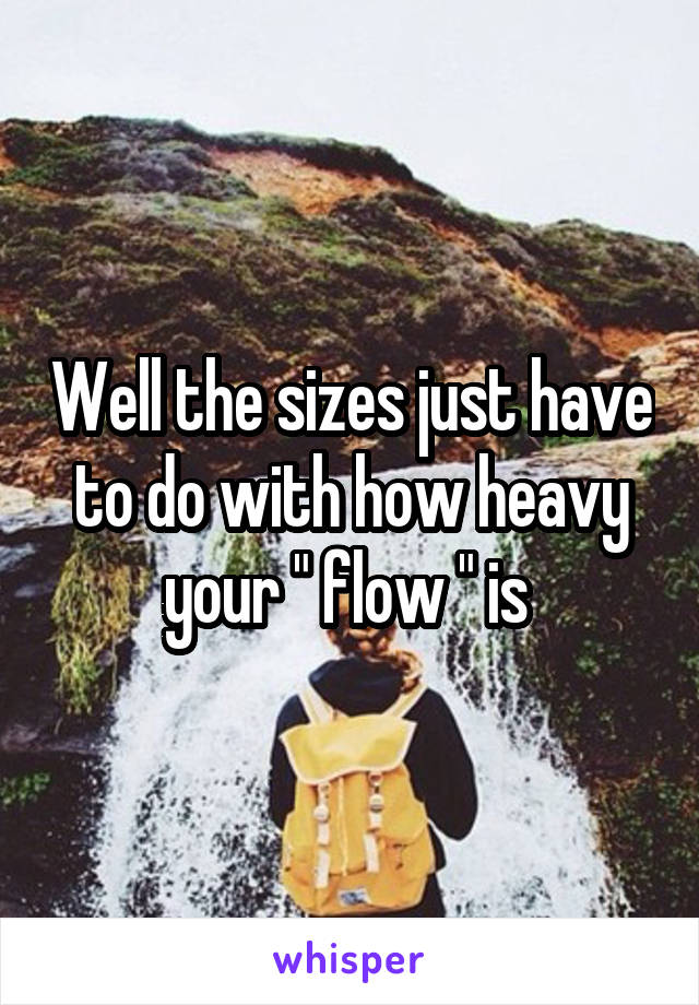 Well the sizes just have to do with how heavy your " flow " is 