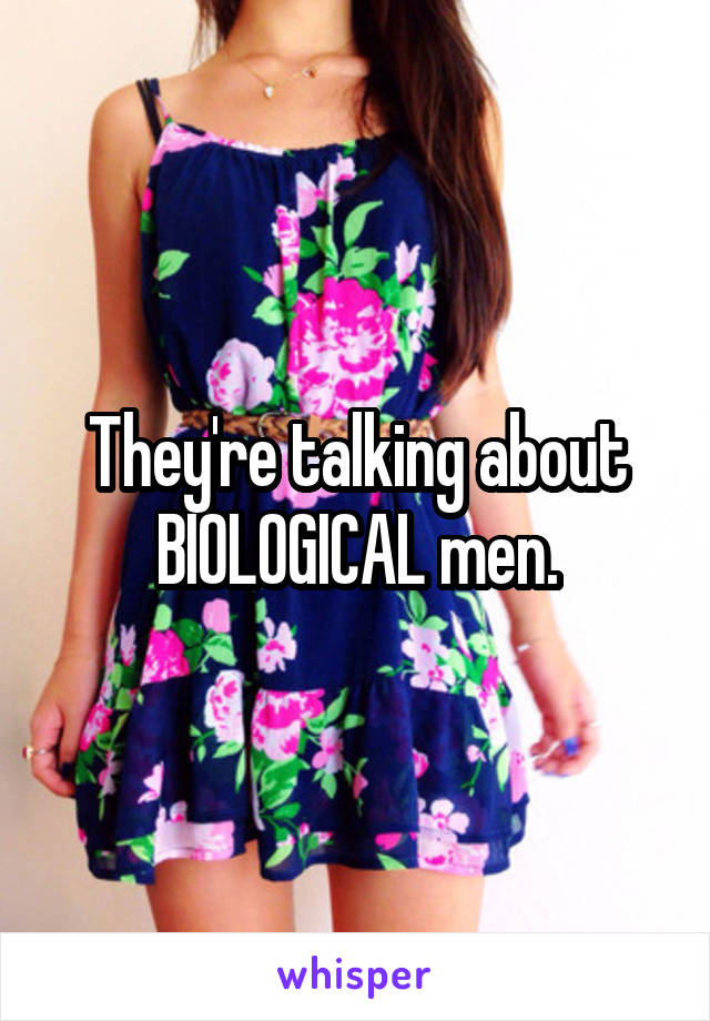 They're talking about BIOLOGICAL men.