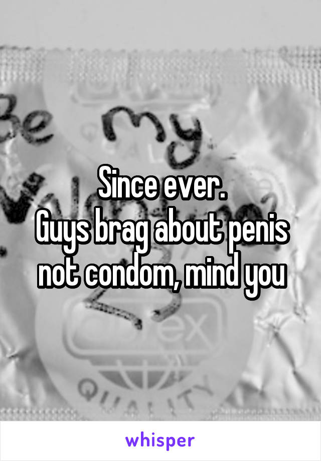 Since ever.
Guys brag about penis not condom, mind you