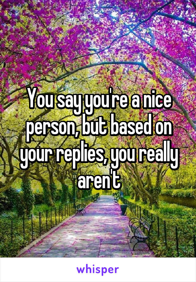 You say you're a nice person, but based on your replies, you really aren't