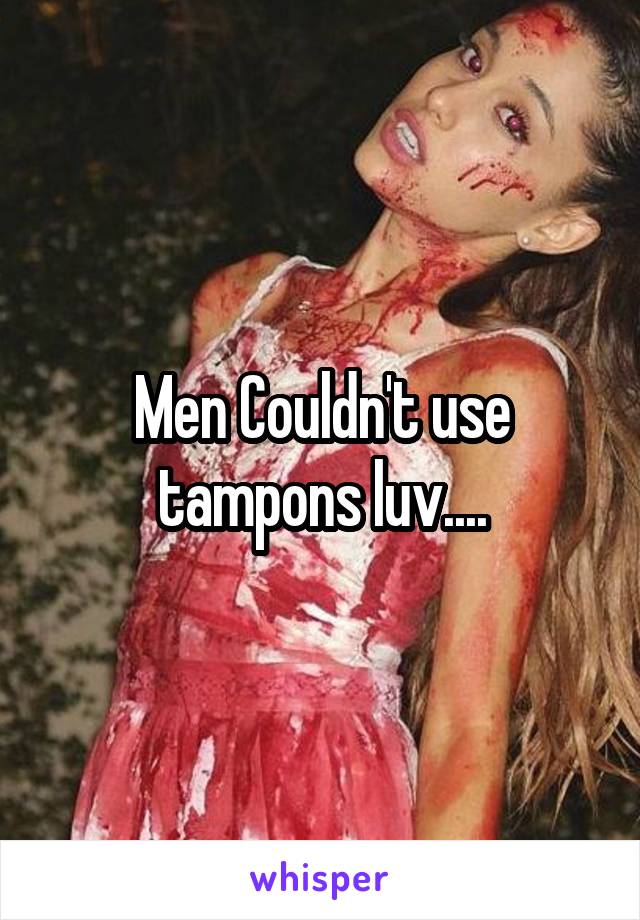 Men Couldn't use tampons luv....