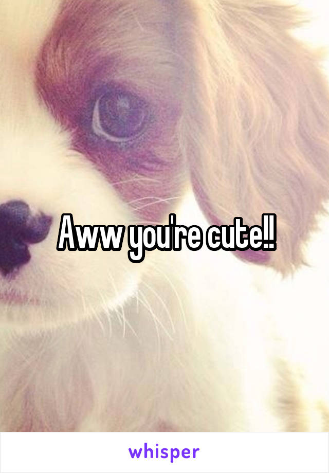 Aww you're cute!!