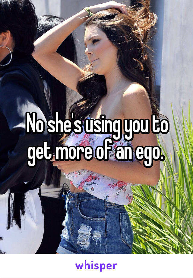 No she's using you to get more of an ego. 